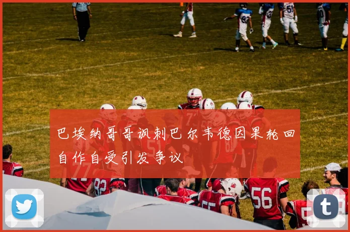 巴埃纳哥哥讽刺巴尔韦德因果轮回自作自受引发争议