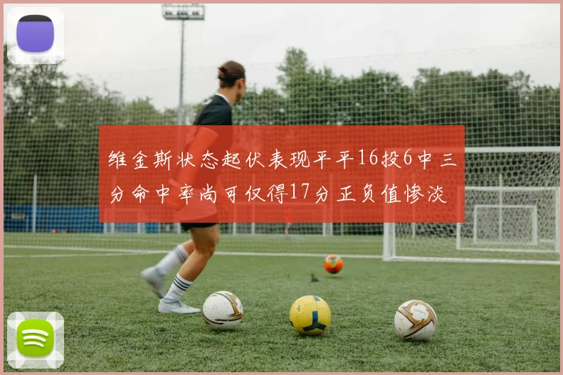 维金斯状态起伏表现平平16投6中三分命中率尚可仅得17分正负值惨淡12