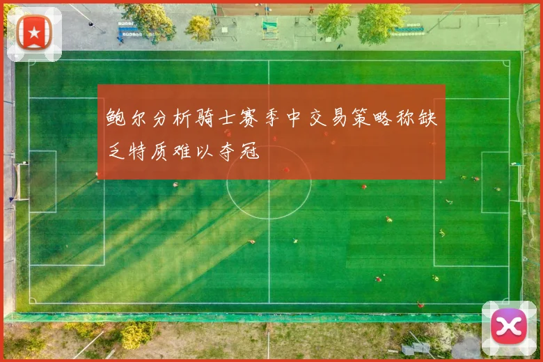 鲍尔分析骑士赛季中交易策略称缺乏特质难以夺冠