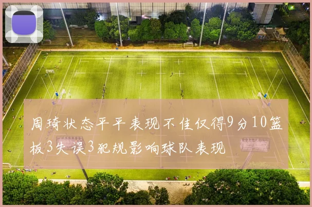 周琦状态平平表现不佳仅得9分10篮板3失误3犯规影响球队表现
