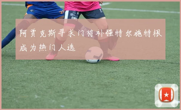 阿贾克斯寻求门将补强特尔施特根成为热门人选