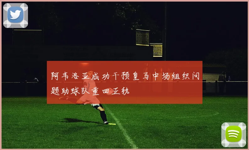 阿韦洛亚成功干预皇马中场组织问题助球队重回正轨