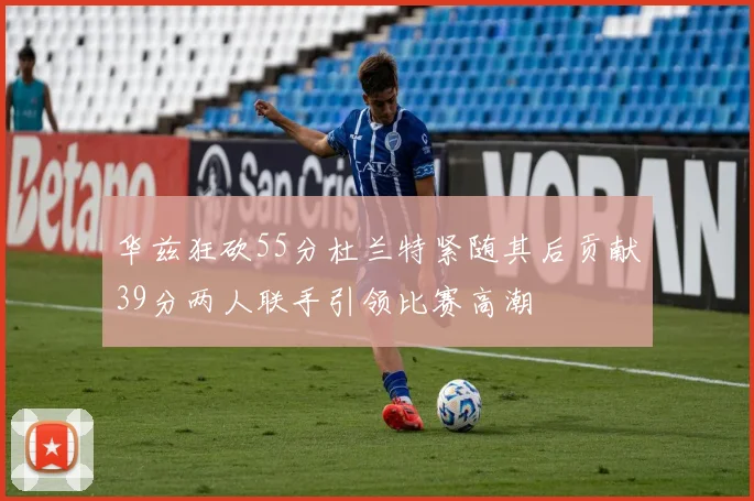 华兹狂砍55分杜兰特紧随其后贡献39分两人联手引领比赛高潮
