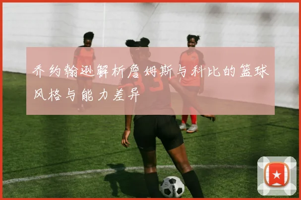 乔约翰逊解析詹姆斯与科比的篮球风格与能力差异