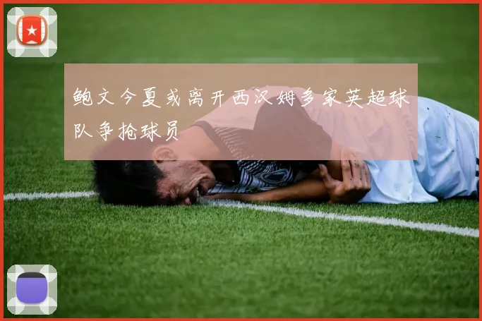 鲍文今夏或离开西汉姆多家英超球队争抢球员