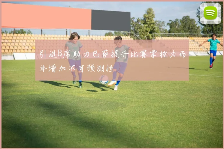 引进B席助力巴萨提升比赛掌控力而非增加不可预测性