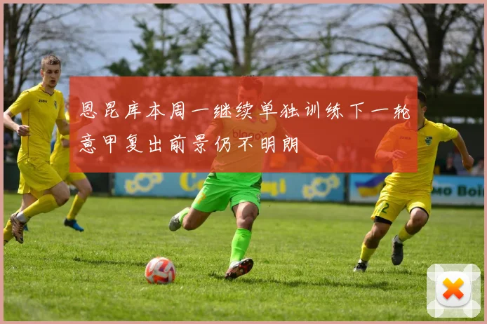恩昆库本周一继续单独训练下一轮意甲复出前景仍不明朗