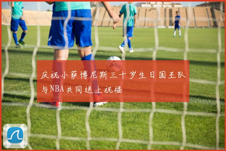 庆祝小萨博尼斯三十岁生日国王队与NBA共同送上祝福
