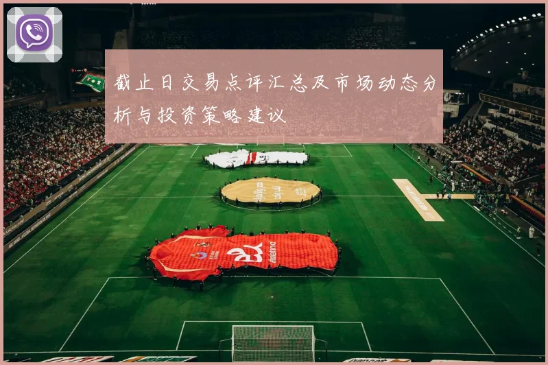 截止日交易点评汇总及市场动态分析与投资策略建议