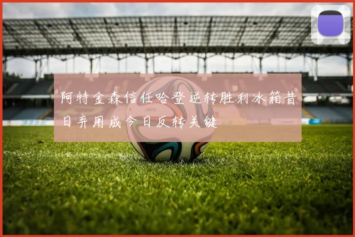 阿特金森信任哈登逆转胜利冰箱昔日弃用成今日反转关键