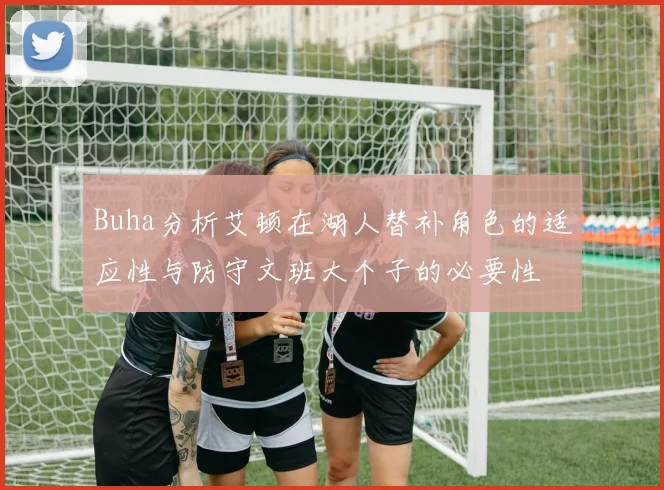 Buha分析艾顿在湖人替补角色的适应性与防守文班大个子的必要性