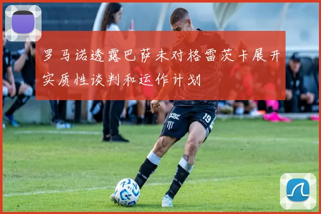 罗马诺透露巴萨未对格雷茨卡展开实质性谈判和运作计划